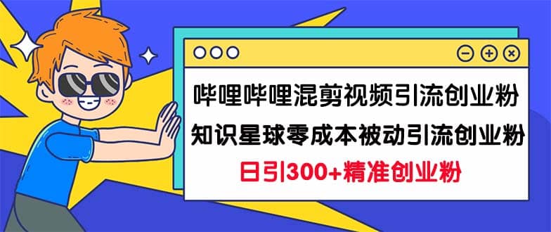 哔哩哔哩混剪视频引流创业粉日引300 知识星球零成本被动引流创业粉一天300-领航创业网