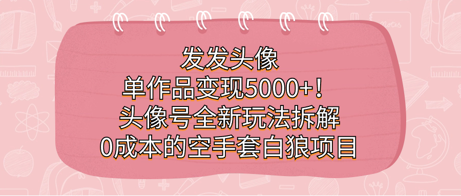 发发头像，单作品变现5000 ！头像号全新玩法拆解，0成本的空手套白狼项目-领航创业网