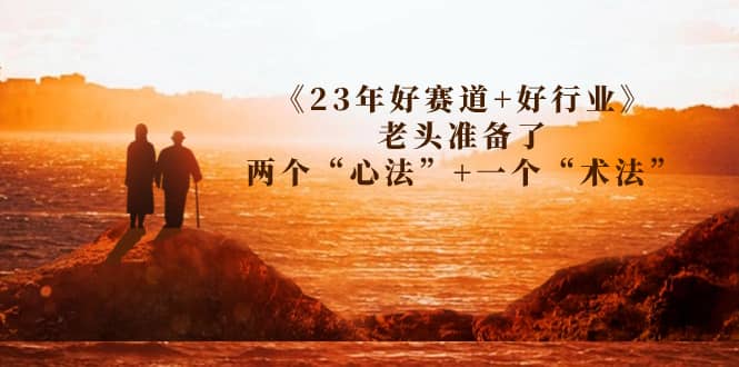 某收费文章《23年好赛道 好行业》老头准备了两个“心法” 一个“术法”-领航创业网