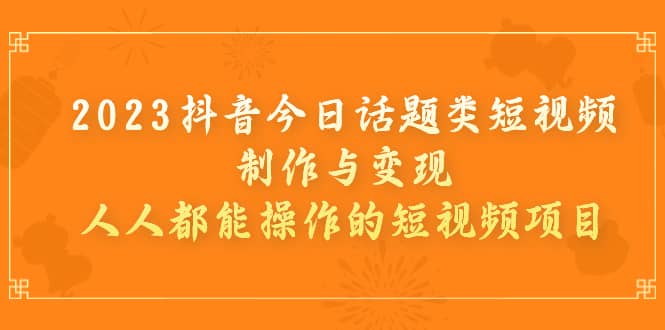 2023抖音今日话题类短视频制作与变现，人人都能操作的短视频项目-领航创业网