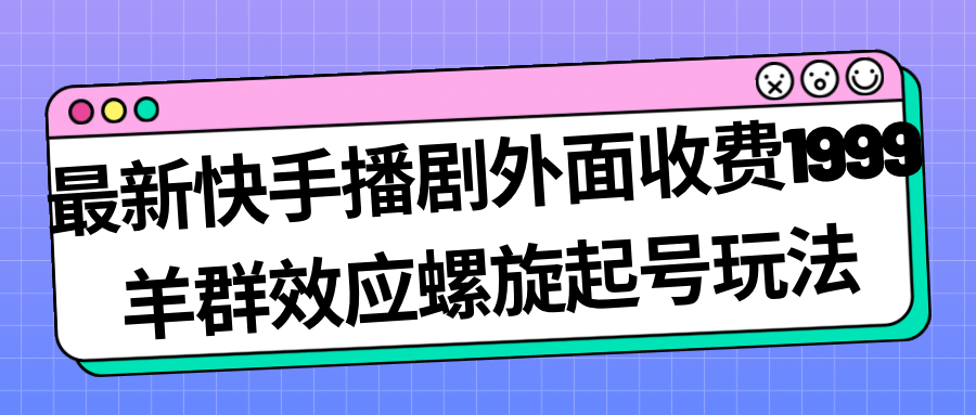 最新快手播剧外面收费1999羊群效应螺旋起号玩法配合流量日入几百完全没问题-领航创业网