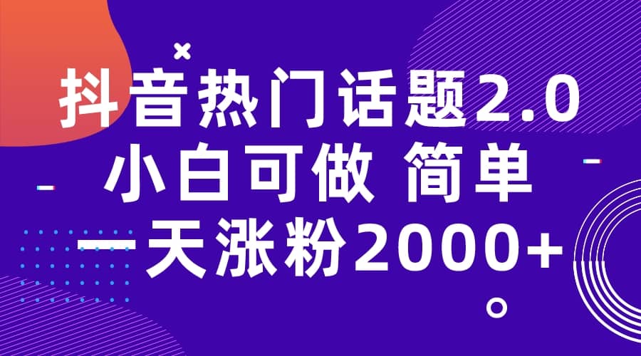 抖音热门话题玩法2.0，一天涨粉2000 （附软件 素材）-领航创业网