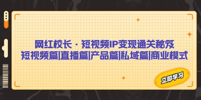 网红校长·短视频IP变现通关秘笈：短视频篇 直播篇 产品篇 私域篇 商业模式-领航创业网