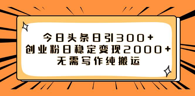 今日头条日引300 创业粉日稳定变现2000 无需写作纯搬运-领航创业网