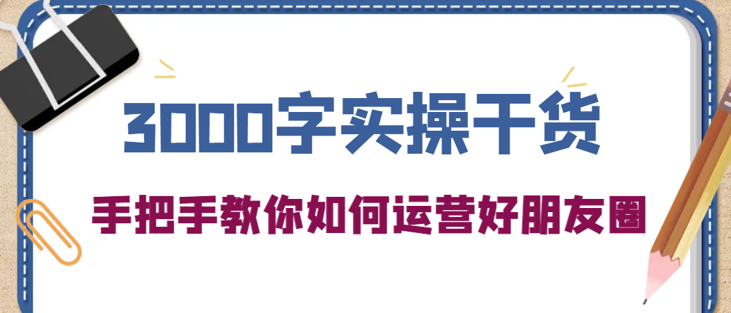 3000字实操干货，手把手教你如何运营好朋友圈-领航创业网