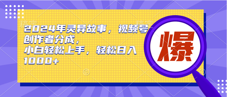 2024年灵异故事，视频号创作者分成，小白轻松上手，轻松日入1000+-领航创业网