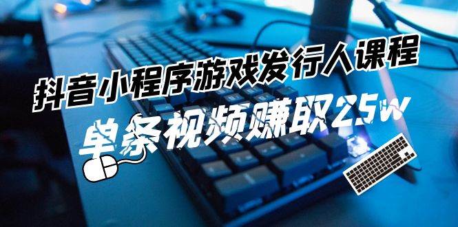 抖音小程序-游戏发行人课程：带你玩转游戏任务变现，单条视频赚取25w-领航创业网