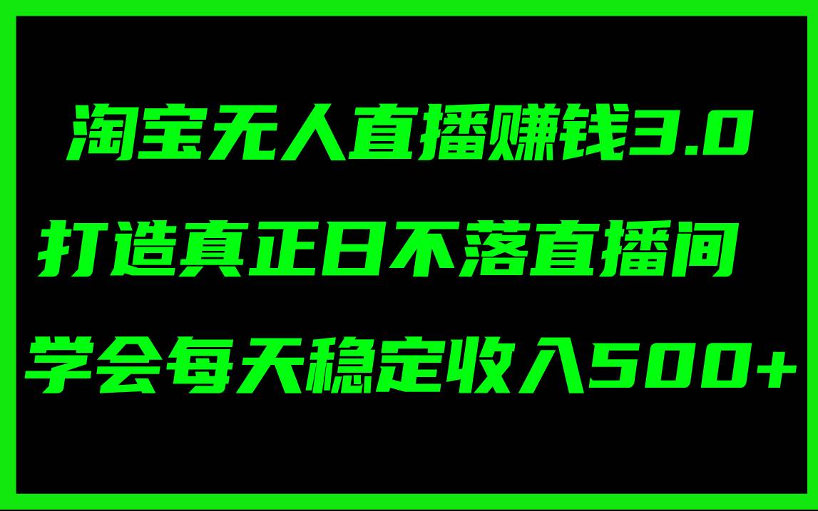 淘宝无人直播赚钱3.0，打造真正日不落直播间 ，学会每天稳定收入500+-领航创业网