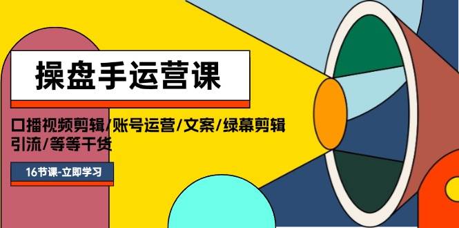 操盘手运营课程：口播视频剪辑/账号运营/文案/绿幕剪辑/引流/干货/16节-领航创业网