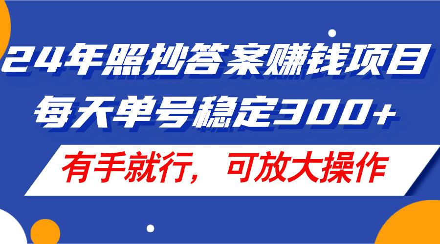 24年照抄答案赚钱项目，每天单号稳定300+，有手就行，可放大操作-领航创业网