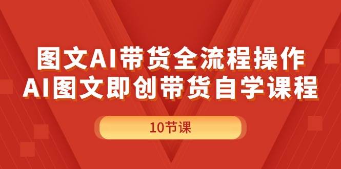 图文AI带货全流程操作，AI图文即创带货自学课程-领航创业网