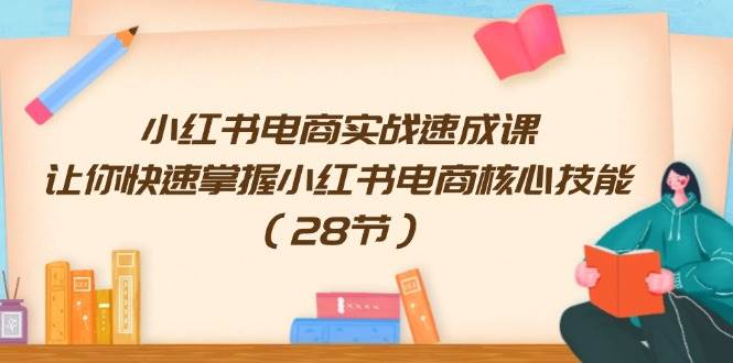 小红书电商实战速成课，让你快速掌握小红书电商核心技能（28节）-领航创业网