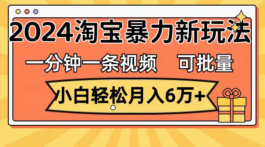 一分钟一条视频，小白轻松月入6万+，2024淘宝暴力新玩法，可批量放大收益-领航创业网