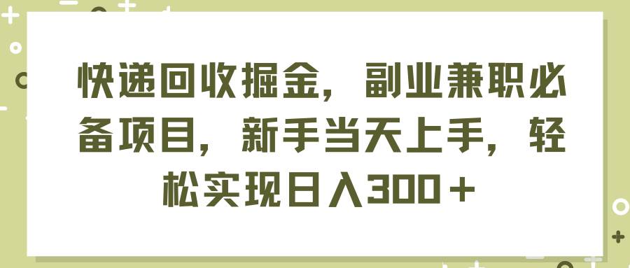 快递回收掘金，副业兼职必备项目，新手当天上手，轻松实现日入300＋-领航创业网