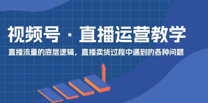 视频号 直播运营教学：直播流量的底层逻辑，直播卖货过程中遇到的各种问题-领航创业网