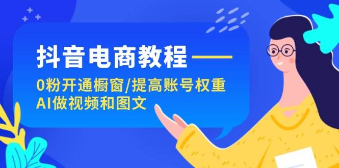 抖音电商教程：0粉开通橱窗/提高账号权重/AI做视频和图文-领航创业网