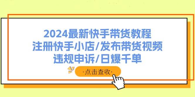 2024最新快手带货教程：注册快手小店/发布带货视频/违规申诉/日爆千单-领航创业网