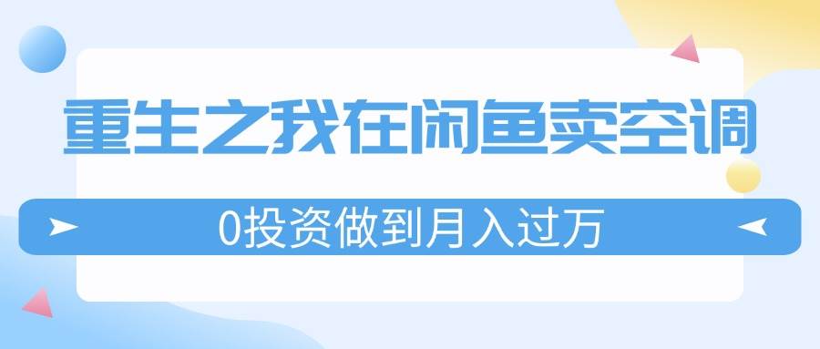 重生之我在闲鱼卖空调，0投资做到月入过万，迎娶白富美，走上人生巅峰-领航创业网