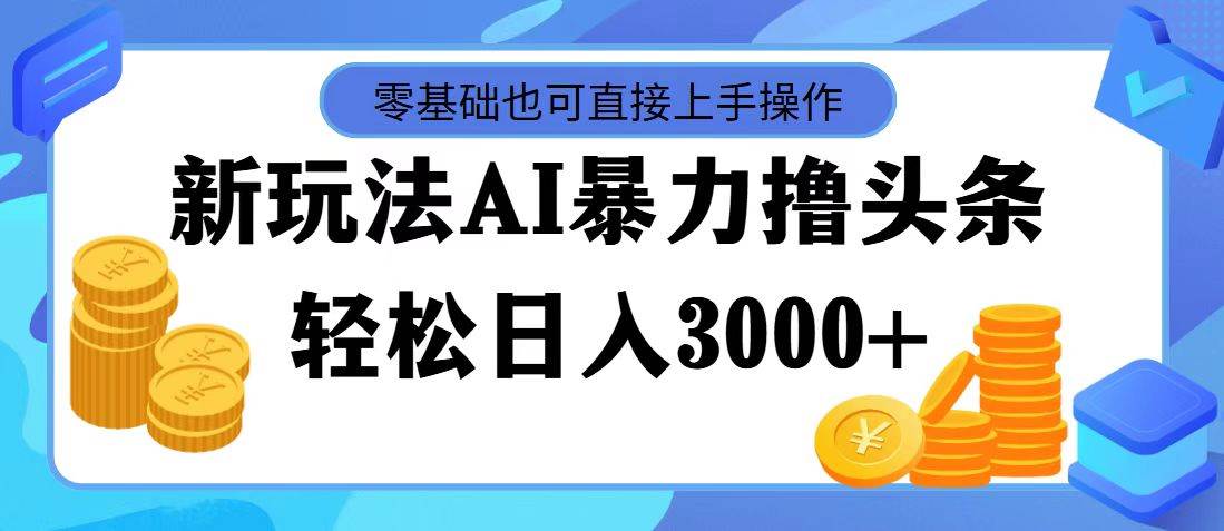 最新玩法AI暴力撸头条，零基础也可轻松日入3000+，当天起号，第二天见…-领航创业网