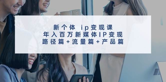 新个体 ip变现课，年入百万新媒体IP变现，路径篇+流量篇+产品篇-领航创业网