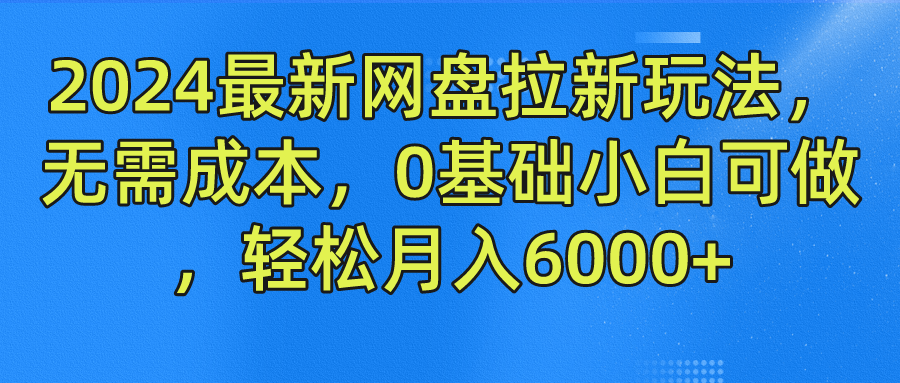 2024最新网盘拉新玩法，无需成本，0基础小白可做，轻松月入6000+-领航创业网