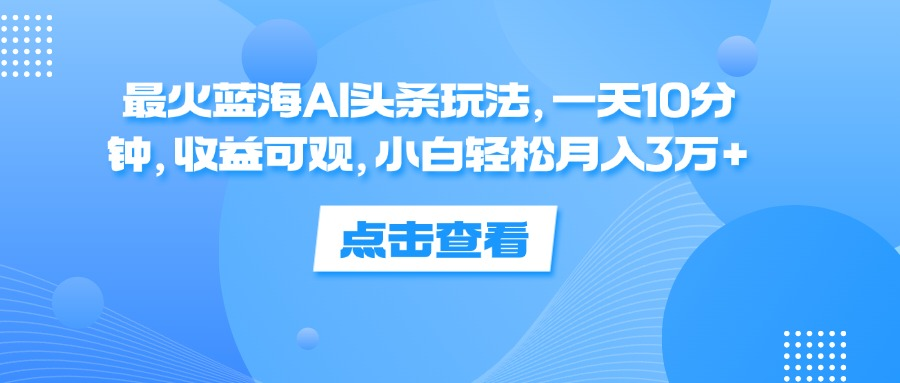 一天10分钟，收益可观，小白轻松月入3万+，最火蓝海AI头条玩法-领航创业网