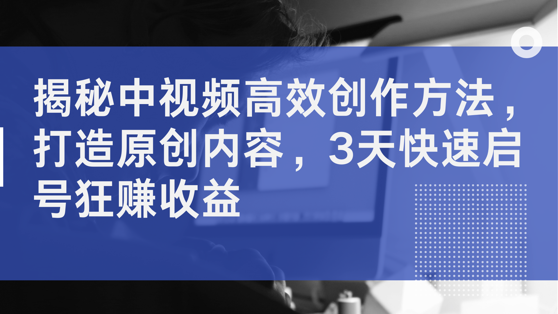 揭秘中视频高效创作方法，打造原创内容，2天快速启号狂赚收益-领航创业网