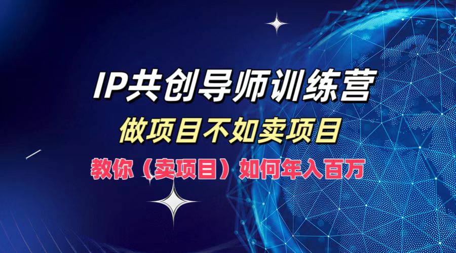 IP共创导师训练营，如何实现年入百万，做项目不如卖项目，教你（卖项目）-领航创业网