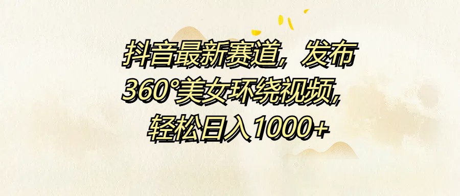 抖音最新赛道，发布360°美女环绕视频，轻松日入1000+-领航创业网