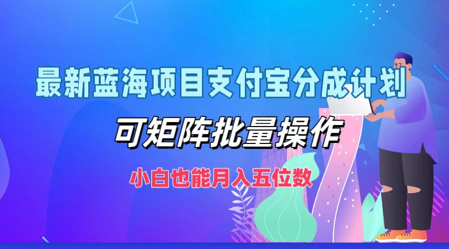 最新蓝海项目支付宝分成计划，小白也能月入五位数，可矩阵批量操作-领航创业网