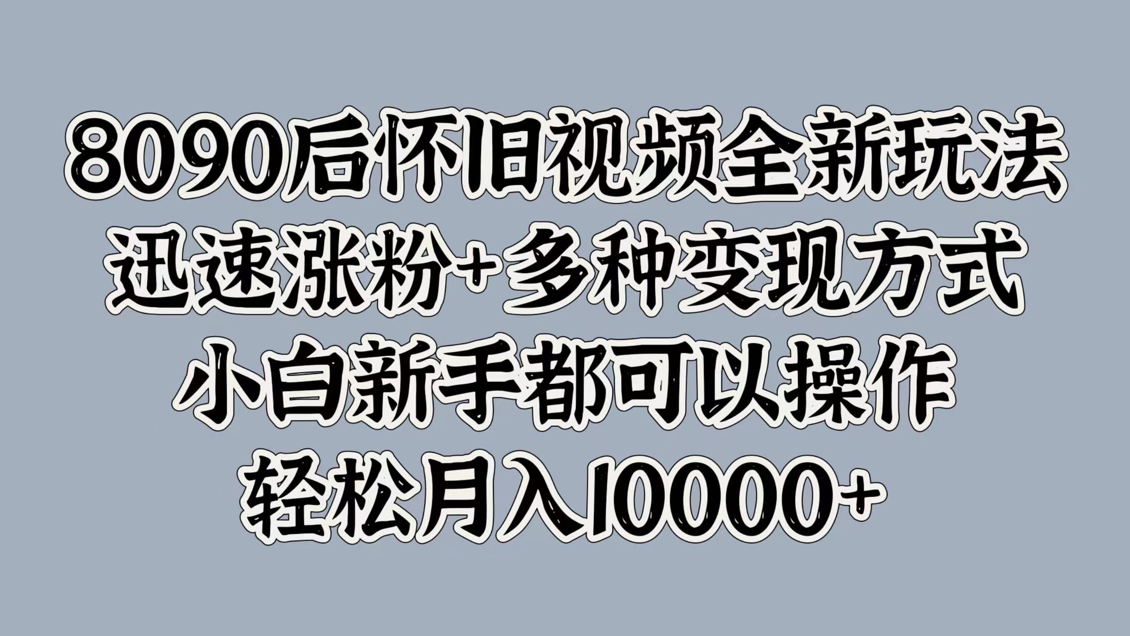 8090后怀旧视频全新玩法，迅速涨粉+多种变现方式，小白新手都可以操作，轻松月入10000+-领航创业网