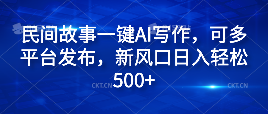 民间故事一键AI写作，可多平台发布，新风口日入轻松600+-领航创业网