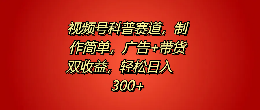 视频号科普赛道，制作简单，广告+带货双收益，轻松日入300+-领航创业网