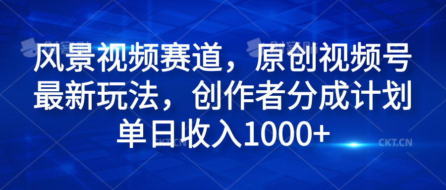 风景视频赛道，原创视频号最新玩法，创作者分成计划单日收入1000+-领航创业网