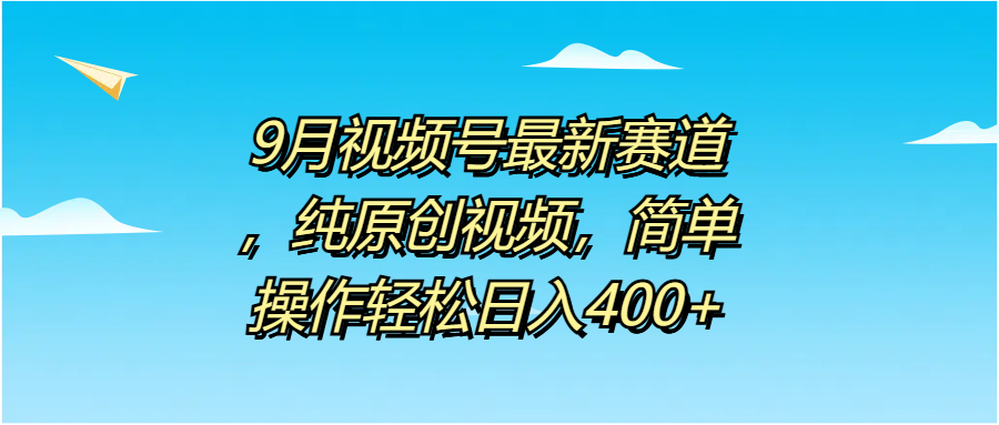 9月视频号最新赛道，纯原创视频，简单操作轻松日入400+-领航创业网