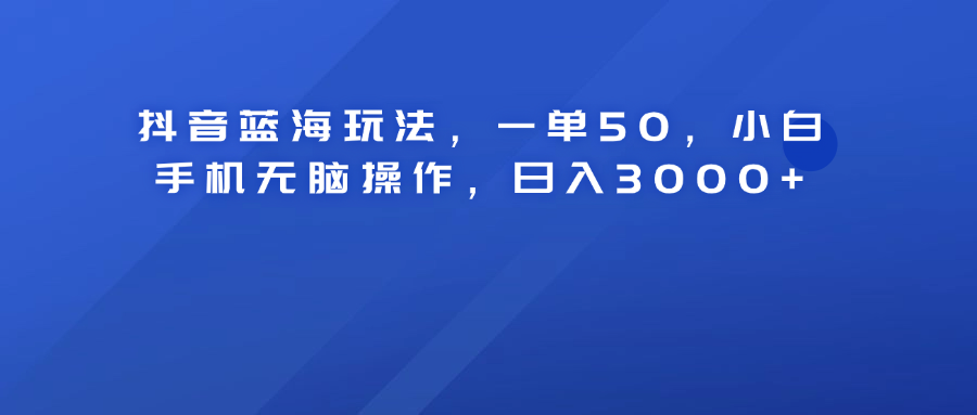 抖音蓝海玩法，一单50！小白手机无脑操作，日入3000+-领航创业网