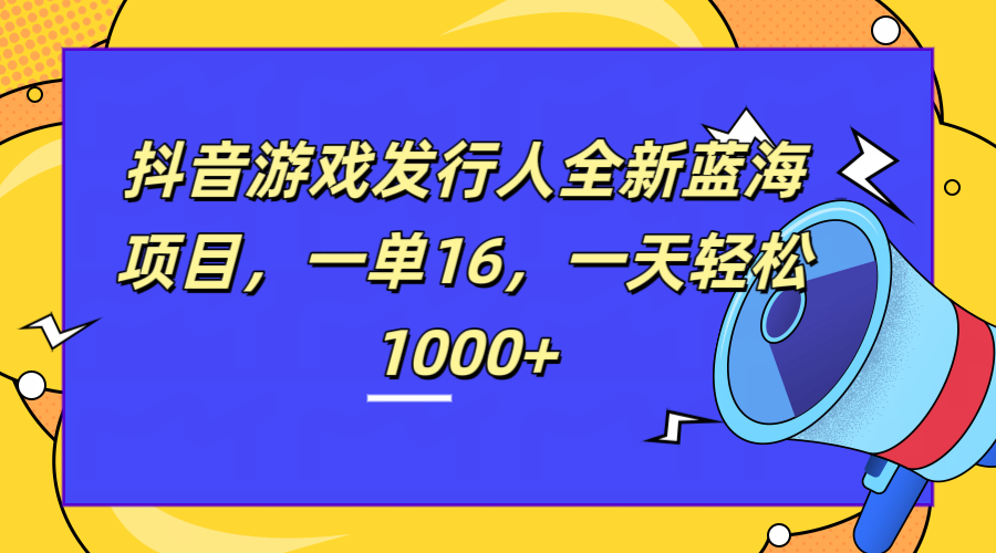 全新抖音游戏发行人蓝海项目，一单16，一天轻松1000+-领航创业网