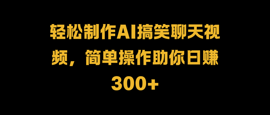 轻松制作AI搞笑聊天视频，简单操作助你日赚300+-领航创业网