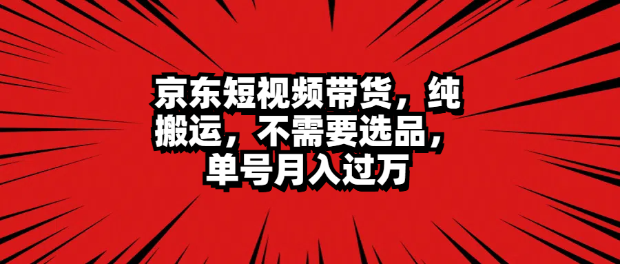 京东短视频带货，纯搬运，不需要选品，单号月入过万-领航创业网