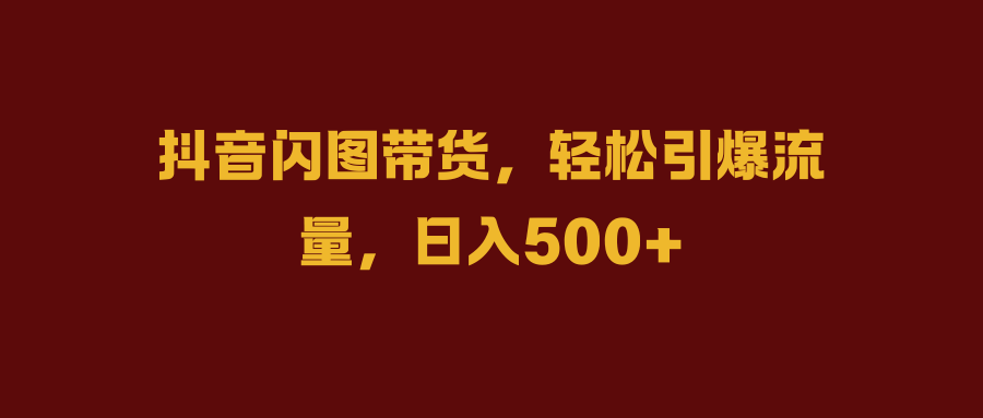 抖音闪图带货，轻松引爆流量，日入500+-领航创业网