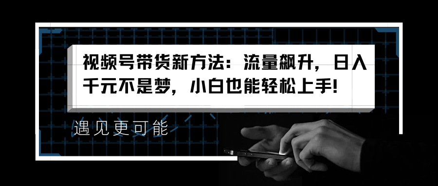 视频号带货新方法：流量飙升，日入千元不是梦，小白也能轻松上手！-领航创业网