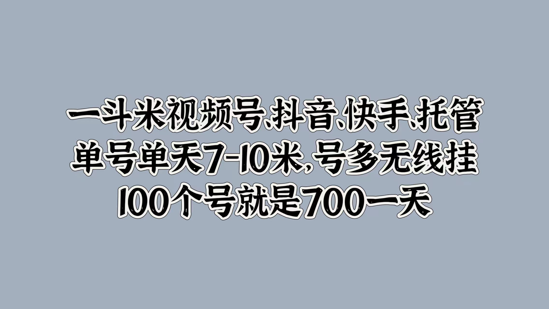 一斗米视频号、抖音、快手、托管，单号单天7-10米，号多无线挂，100个号就是700一天-领航创业网