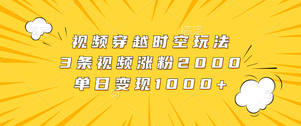 视频穿越时空玩法，3条视频涨粉2000，单日变现1000+-领航创业网