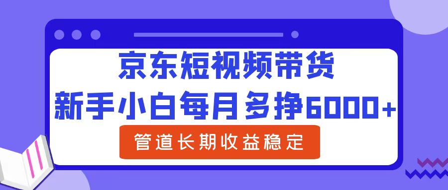 新手小白每月多挣6000+京东短视频带货，可管道长期稳定收益-领航创业网