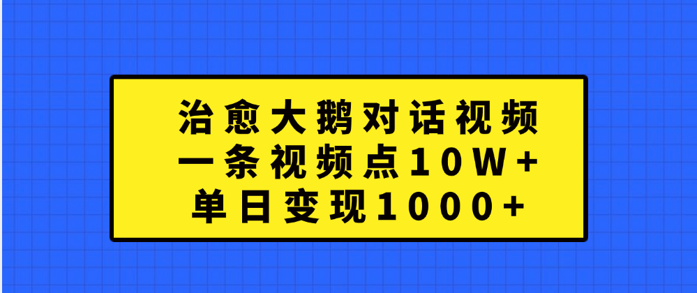 治愈大鹅对话一条视频点赞 10W+，单日变现1000+-领航创业网