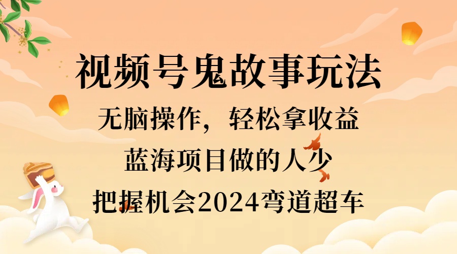 视频号冷门玩法，无脑操作，小白轻松上手拿收益，鬼故事流量爆火，轻松三位数，2024实现弯道超车-领航创业网