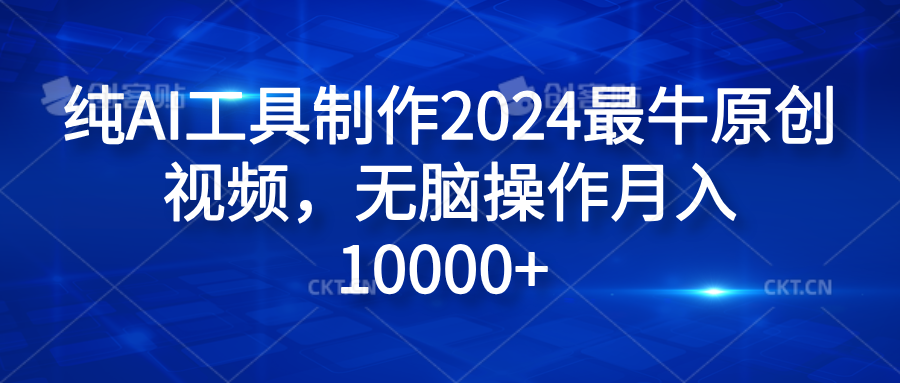 纯AI工具制作2024最牛原创视频，无脑操作月入10000+-领航创业网