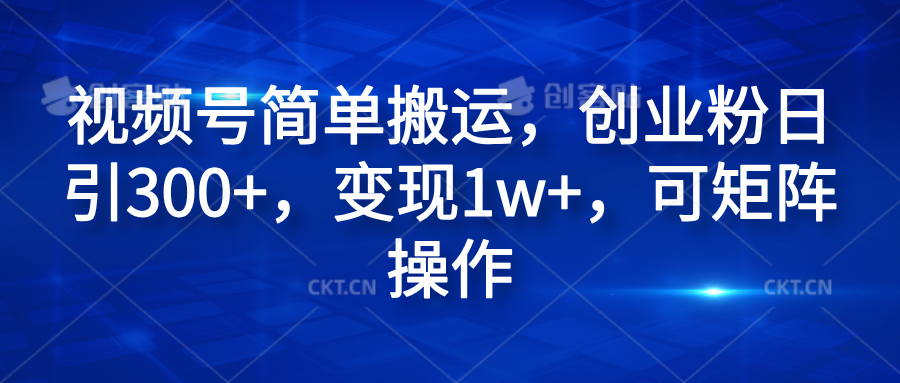 视频号简单搬运，创业粉日引300+，变现1w+，可矩阵操作-领航创业网