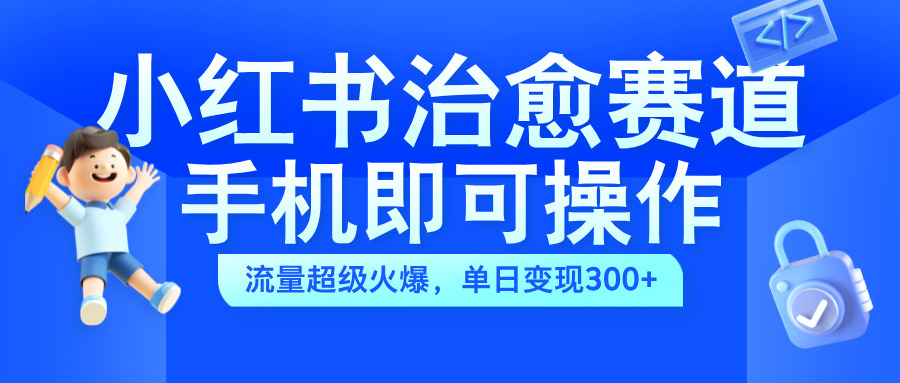 小红书治愈视频赛道，手机即可操作，蓝海项目简单无脑，单日可赚300+-领航创业网