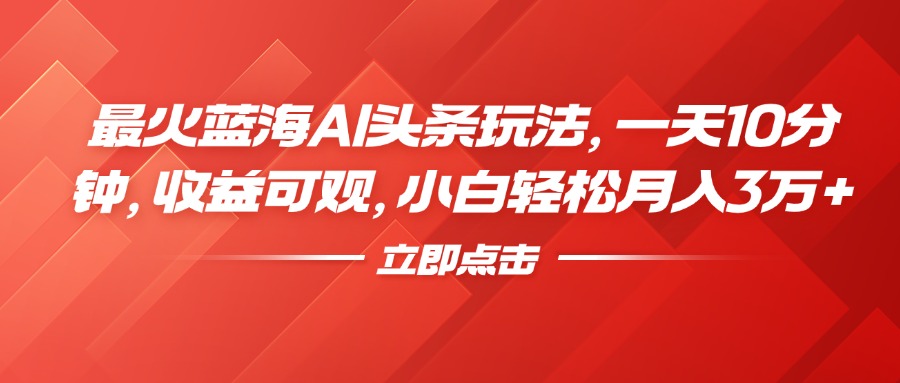 最火蓝海AI头条玩法，一天10分钟，收益可观，小白轻松月入3万+-领航创业网